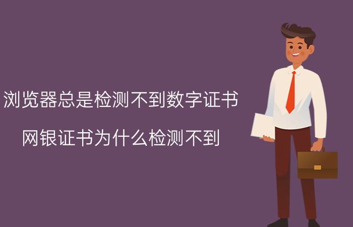 浏览器总是检测不到数字证书 网银证书为什么检测不到？